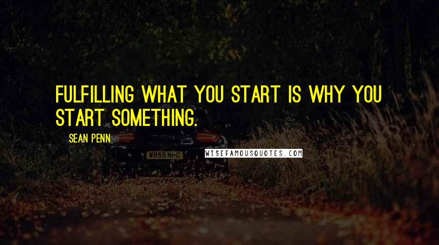 Sean Penn quotes: Fulfilling what you start is why you start something.