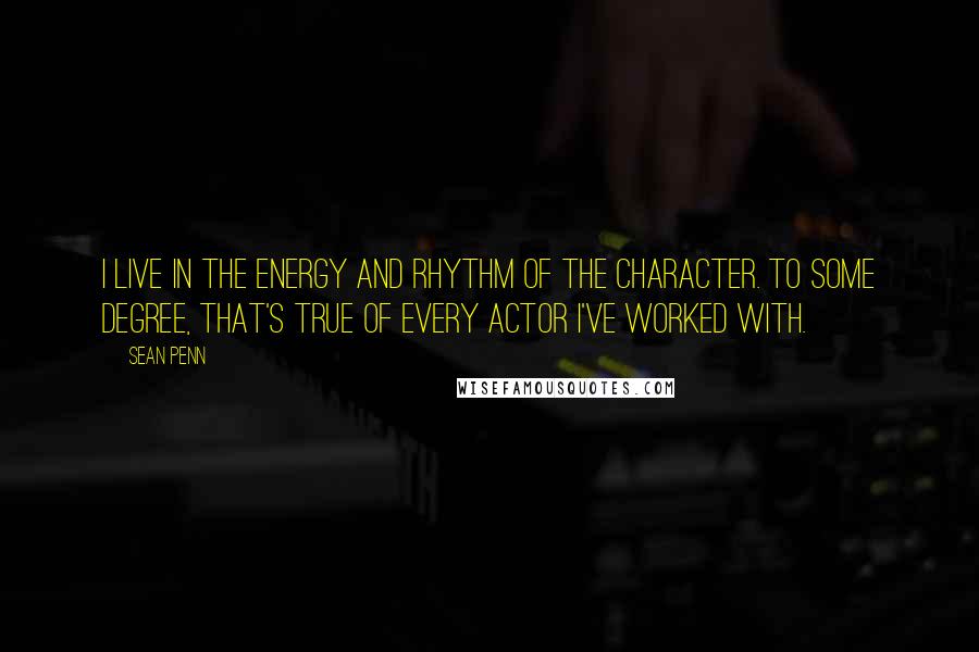 Sean Penn quotes: I live in the energy and rhythm of the character. To some degree, that's true of every actor I've worked with.