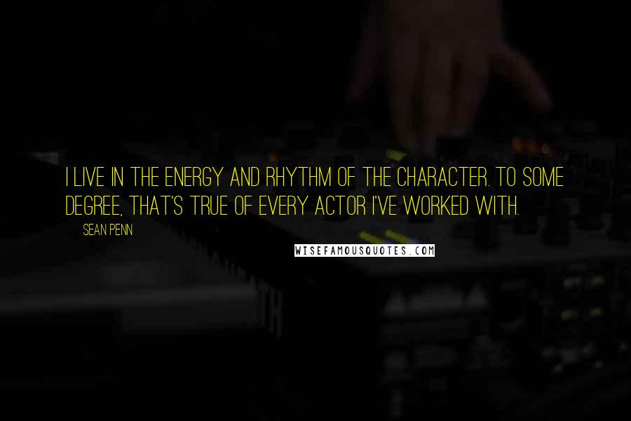 Sean Penn quotes: I live in the energy and rhythm of the character. To some degree, that's true of every actor I've worked with. Sean Penn quotes: I live in the energy and rhythm of the character. To some degree, that's true of every actor I've worked with.
