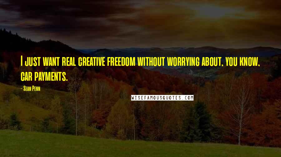 Sean Penn quotes: I just want real creative freedom without worrying about, you know, car payments.