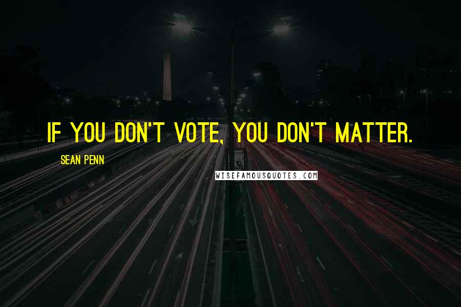 Sean Penn quotes: If you don't vote, you don't matter.