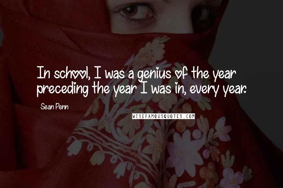 Sean Penn quotes: In school, I was a genius of the year preceding the year I was in, every year.