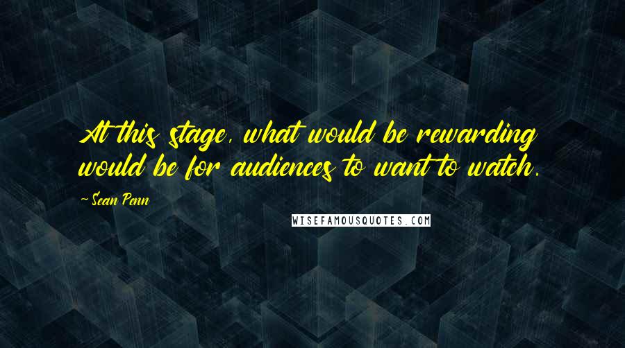 Sean Penn quotes: At this stage, what would be rewarding would be for audiences to want to watch.