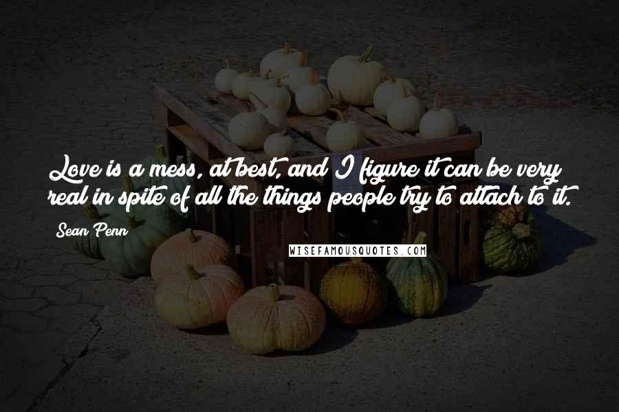 Sean Penn quotes: Love is a mess, at best, and I figure it can be very real in spite of all the things people try to attach to it.