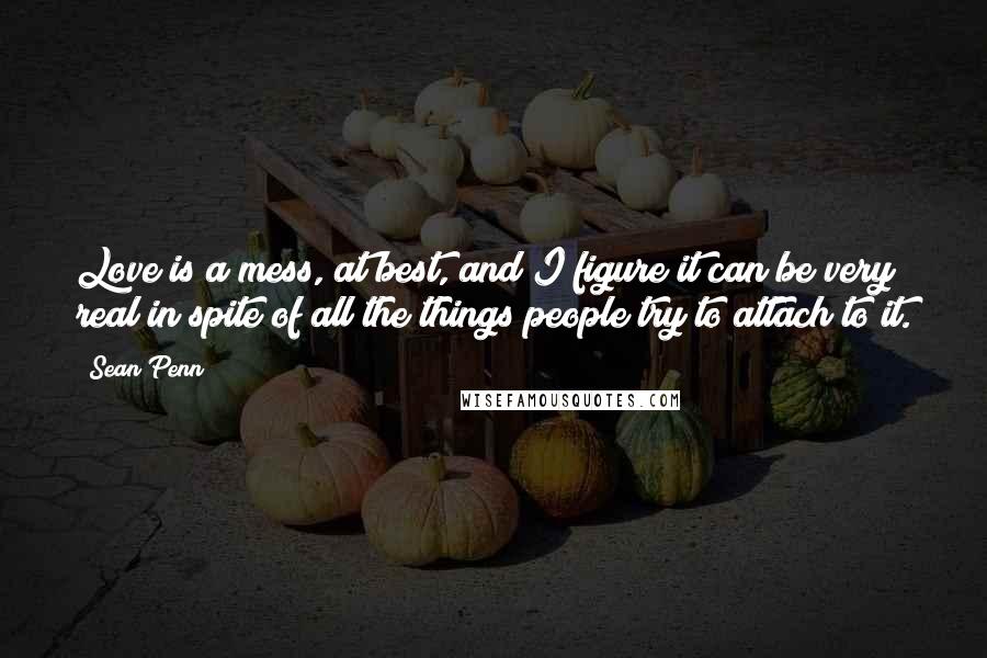 Sean Penn quotes: Love is a mess, at best, and I figure it can be very real in spite of all the things people try to attach to it. Sean Penn quotes: Love is a mess, at best, and I figure it can be very real in spite of all the things people try to attach to it.