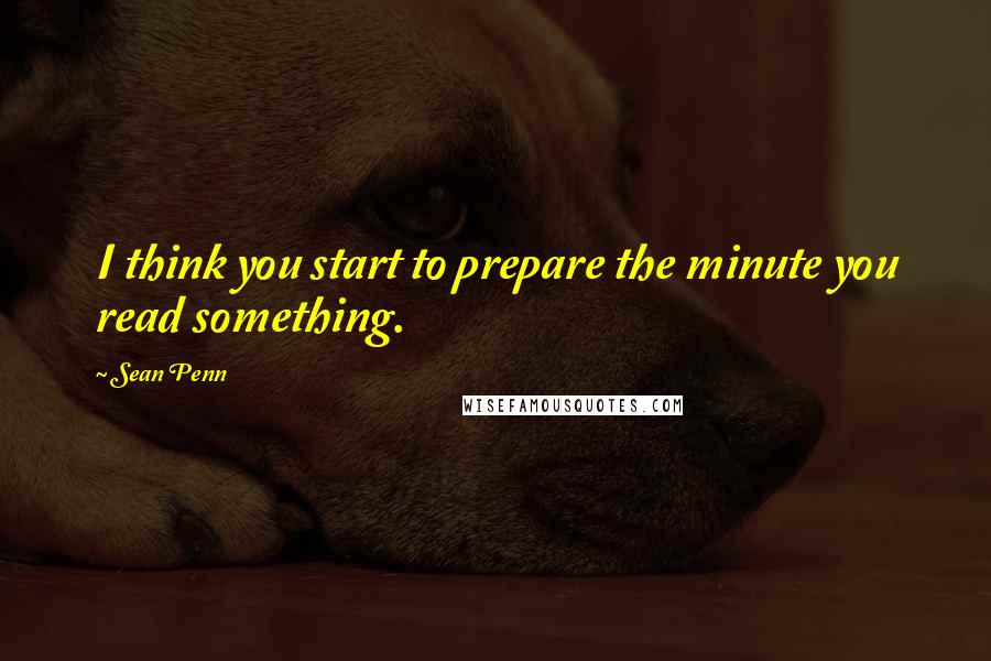 Sean Penn quotes: I think you start to prepare the minute you read something.