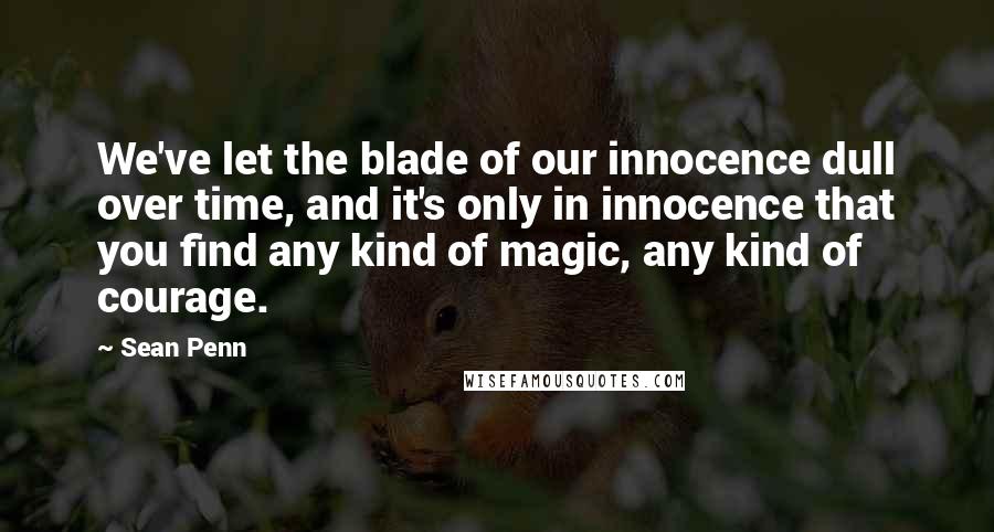 Sean Penn quotes: We've let the blade of our innocence dull over time, and it's only in innocence that you find any kind of magic, any kind of courage. Sean Penn quotes: We've let the blade of our innocence dull over time, and it's only in innocence that you find any kind of magic, any kind of courage.
