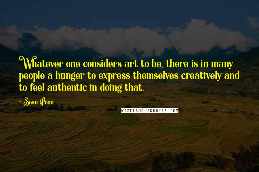 Sean Penn quotes: Whatever one considers art to be, there is in many people a hunger to express themselves creatively and to feel authentic in doing that.