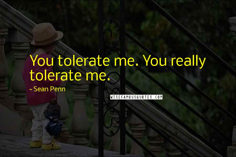Sean Penn quotes: You tolerate me. You really tolerate me.
