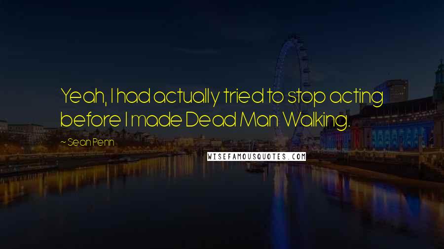 Sean Penn quotes: Yeah, I had actually tried to stop acting before I made Dead Man Walking.