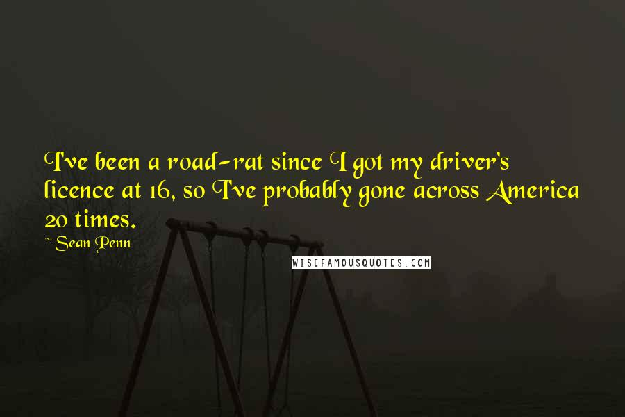 Sean Penn quotes: I've been a road-rat since I got my driver's licence at 16, so I've probably gone across America 20 times. Sean Penn quotes: I've been a road-rat since I got my driver's licence at 16, so I've probably gone across America 20 times.