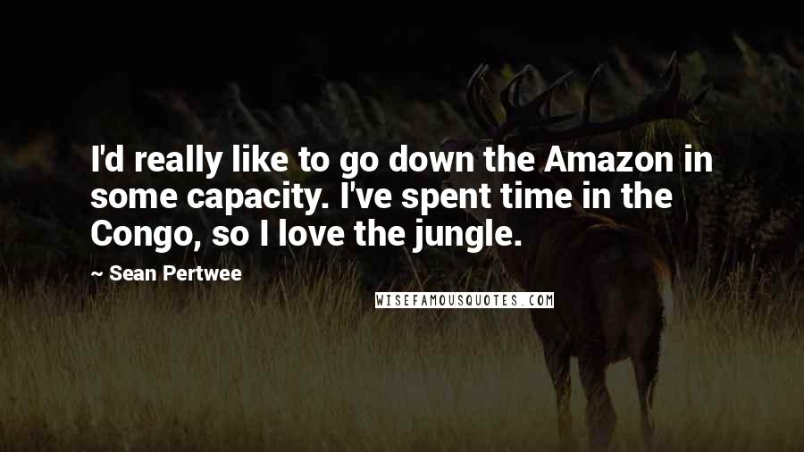 Sean Pertwee quotes: I'd really like to go down the Amazon in some capacity. I've spent time in the Congo, so I love the jungle.