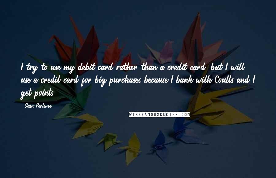 Sean Pertwee quotes: I try to use my debit card rather than a credit card, but I will use a credit card for big purchases because I bank with Coutts and I get