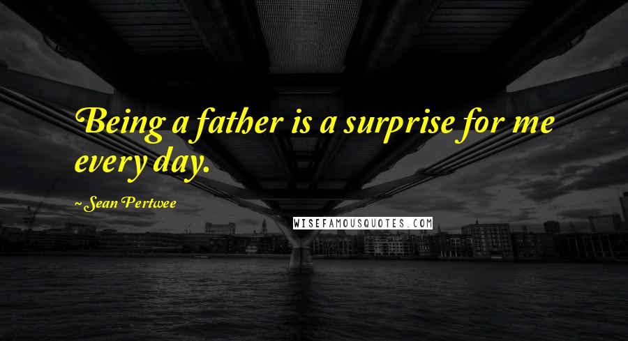 Sean Pertwee quotes: Being a father is a surprise for me every day.