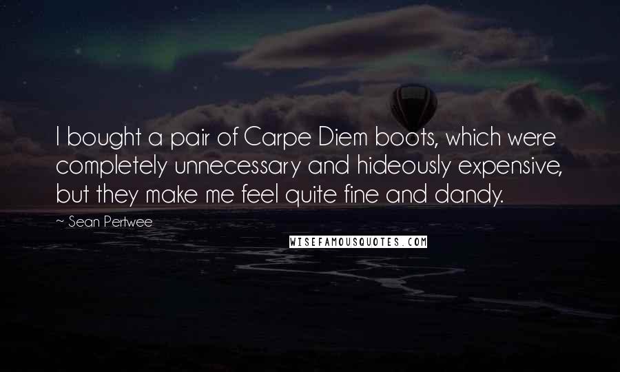 Sean Pertwee quotes: I bought a pair of Carpe Diem boots, which were completely unnecessary and hideously expensive, but they make me feel quite fine and dandy.