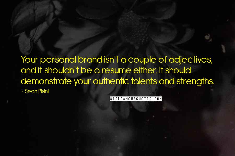 Sean Pisini quotes: Your personal brand isn't a couple of adjectives, and it shouldn't be a resume either. It should demonstrate your authentic talents and strengths.