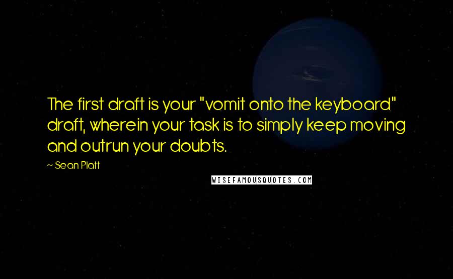 Sean Platt quotes: The first draft is your "vomit onto the keyboard" draft, wherein your task is to simply keep moving and outrun your doubts.