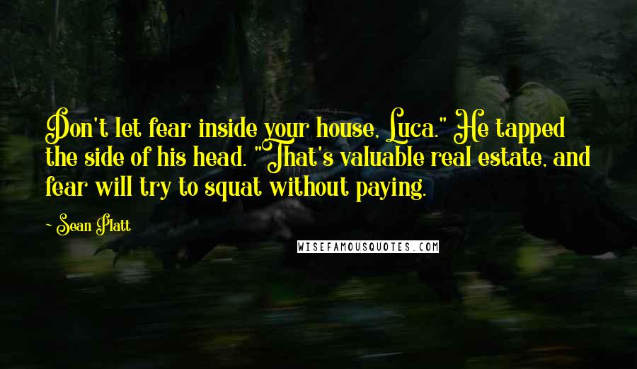 Sean Platt quotes: Don't let fear inside your house, Luca." He tapped the side of his head. "That's valuable real estate, and fear will try to squat without paying. Sean Platt quotes: Don't let fear inside your house, Luca." He tapped the side of his head. "That's valuable real estate, and fear will try to squat without paying.