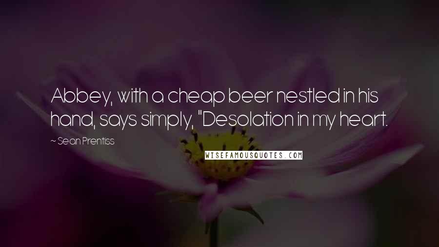 Sean Prentiss quotes: Abbey, with a cheap beer nestled in his hand, says simply, "Desolation in my heart. Sean Prentiss quotes: Abbey, with a cheap beer nestled in his hand, says simply, "Desolation in my heart.