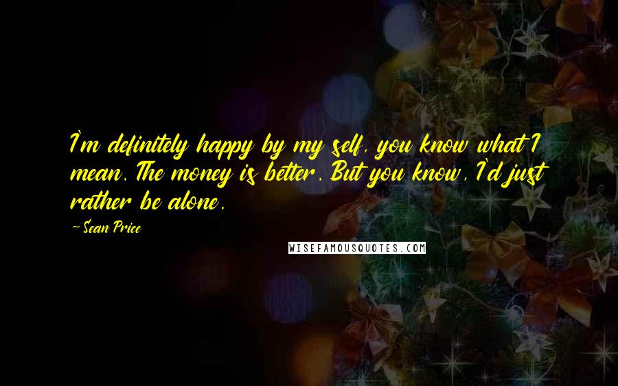 Sean Price quotes: I'm definitely happy by my self, you know what I mean. The money is better. But you know, I'd just rather be alone.