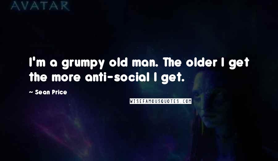 Sean Price quotes: I'm a grumpy old man. The older I get the more anti-social I get.