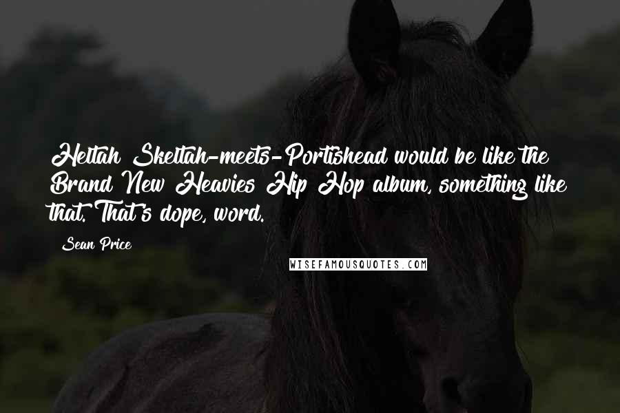 Sean Price quotes: Heltah Skeltah-meets-Portishead would be like the Brand New Heavies Hip Hop album, something like that. That's dope, word.