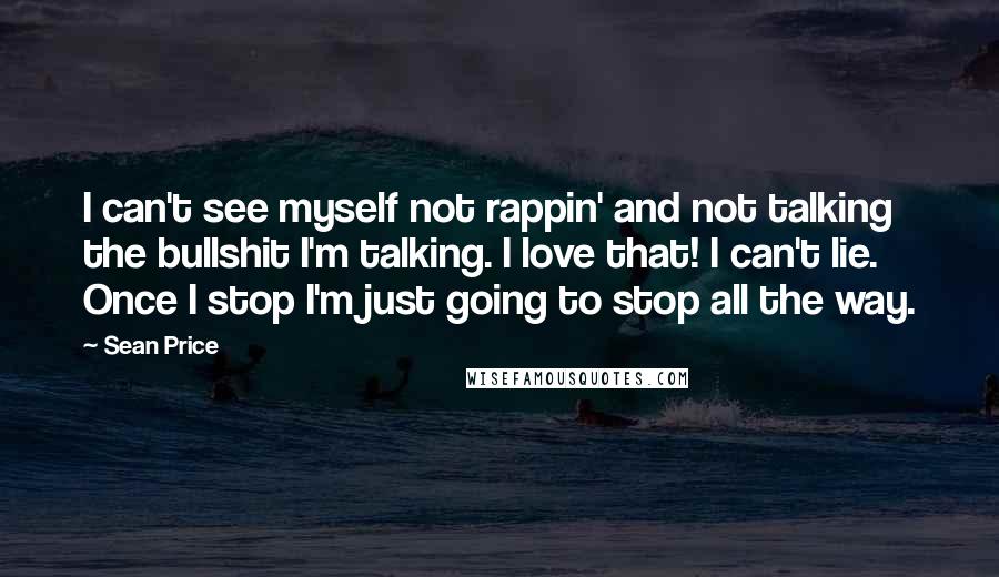 Sean Price quotes: I can't see myself not rappin' and not talking the bullshit I'm talking. I love that! I can't lie. Once I stop I'm just going to stop all the way.