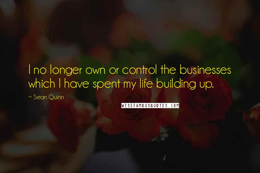 Sean Quinn quotes: I no longer own or control the businesses which I have spent my life building up.