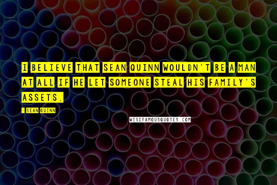 Sean Quinn quotes: I believe that Sean Quinn wouldn't be a man at all if he let someone steal his family's assets.