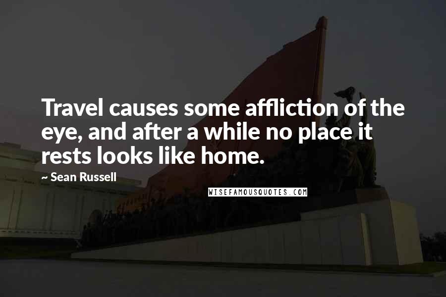 Sean Russell quotes: Travel causes some affliction of the eye, and after a while no place it rests looks like home.
