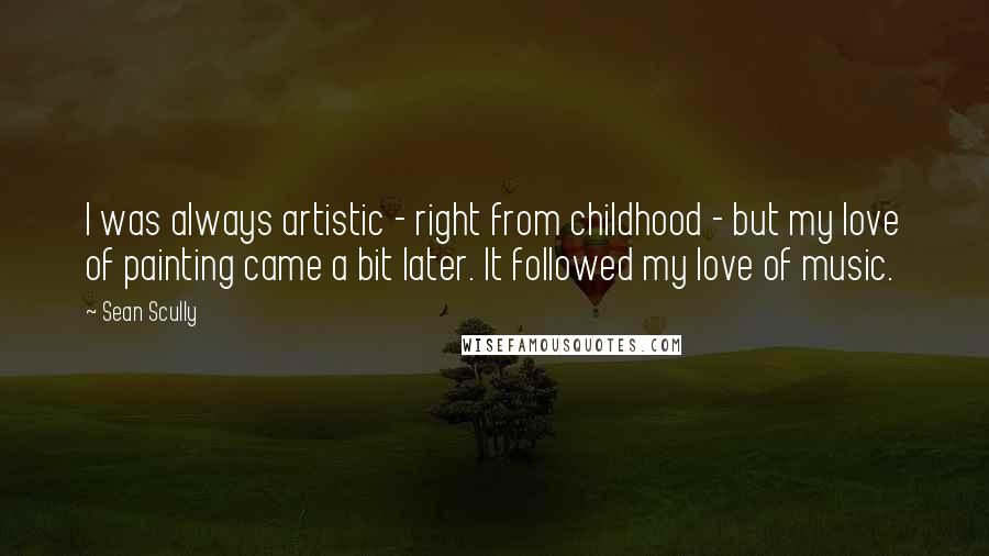 Sean Scully quotes: I was always artistic - right from childhood - but my love of painting came a bit later. It followed my love of music.