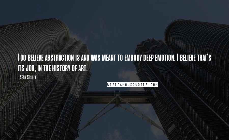 Sean Scully quotes: I do believe abstraction is and was meant to embody deep emotion. I believe that's its job, in the history of art.