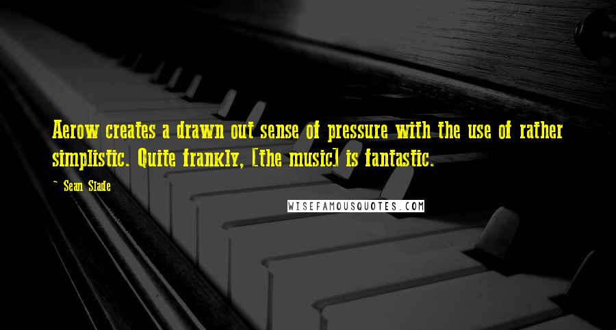 Sean Slade quotes: Aerow creates a drawn out sense of pressure with the use of rather simplistic. Quite frankly, [the music] is fantastic.