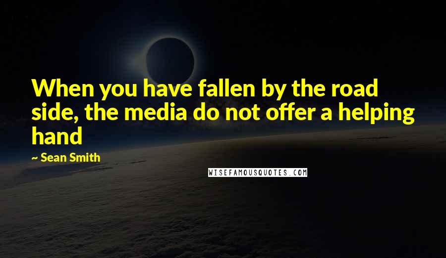 Sean Smith quotes: When you have fallen by the road side, the media do not offer a helping hand Sean Smith quotes: When you have fallen by the road side, the media do not offer a helping hand