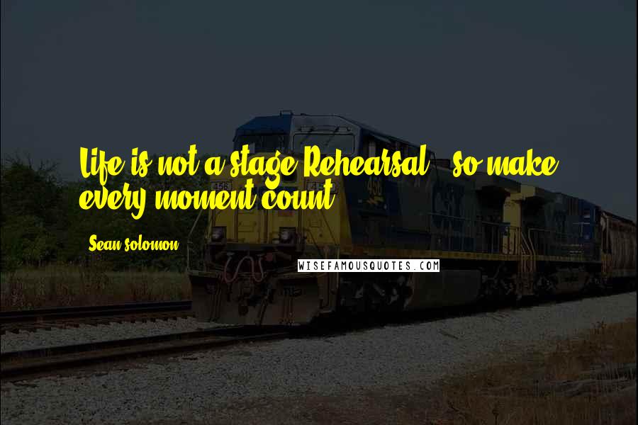 Sean Solomon quotes: Life is not a stage Rehearsal...so make every moment count