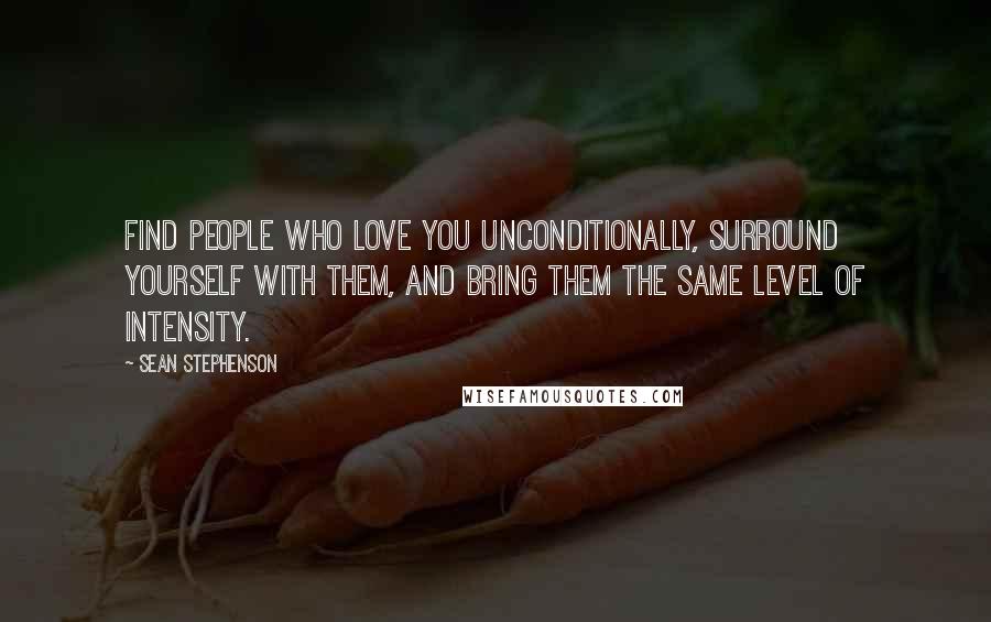 Sean Stephenson quotes: Find people who love you unconditionally, surround yourself with them, and bring them the same level of intensity.