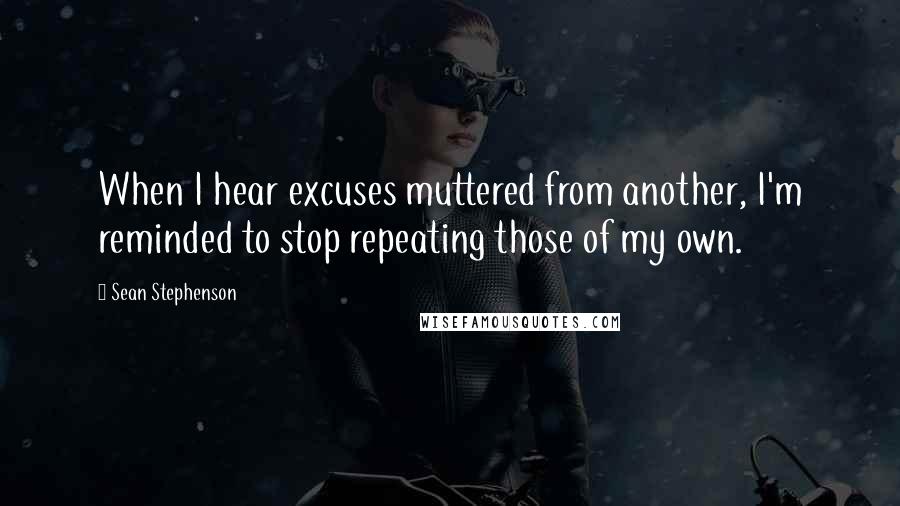 Sean Stephenson quotes: When I hear excuses muttered from another, I'm reminded to stop repeating those of my own.