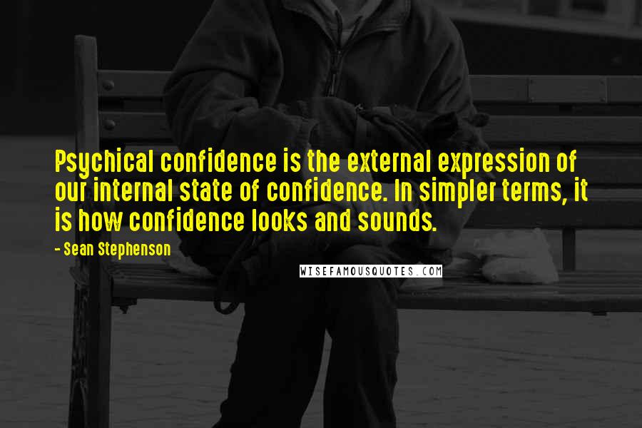 Sean Stephenson quotes: Psychical confidence is the external expression of our internal state of confidence. In simpler terms, it is how confidence looks and sounds.