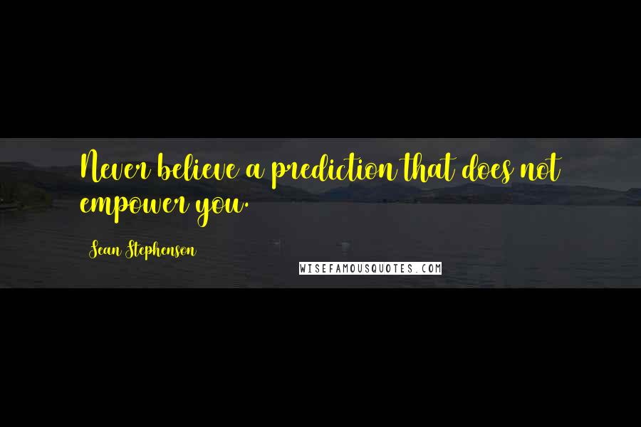 Sean Stephenson quotes: Never believe a prediction that does not empower you.