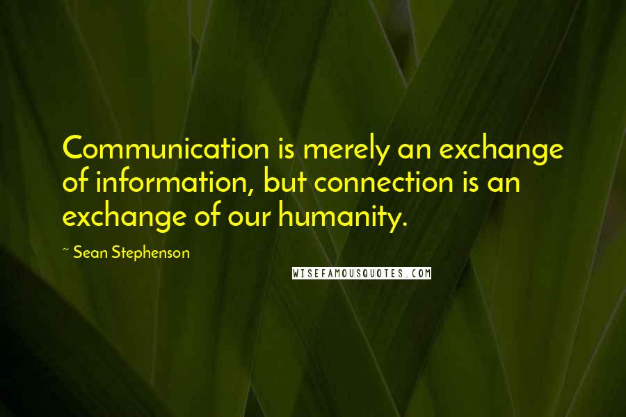 Sean Stephenson quotes: Communication is merely an exchange of information, but connection is an exchange of our humanity.