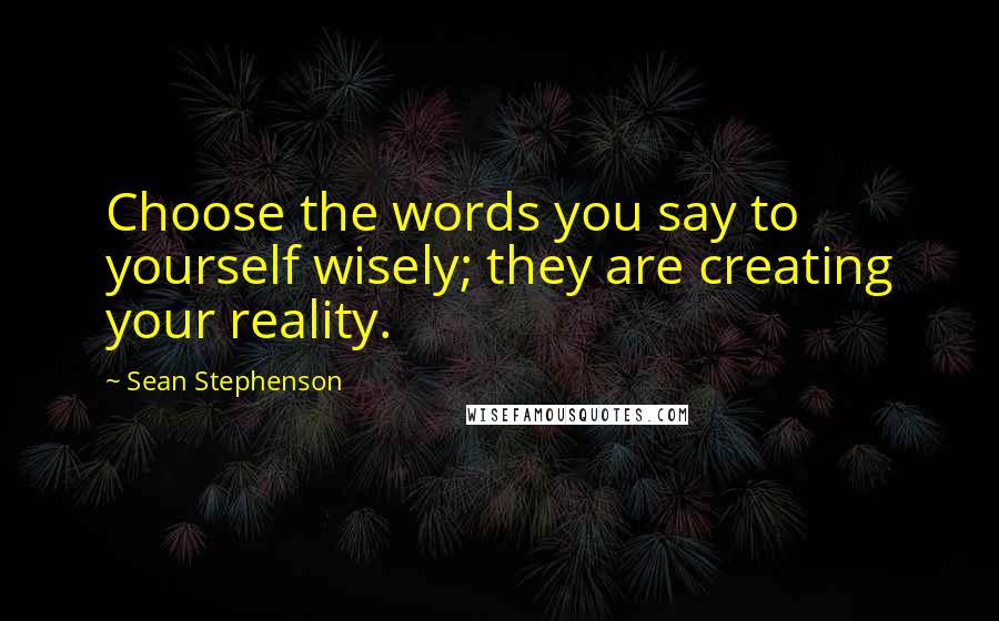 Sean Stephenson quotes: Choose the words you say to yourself wisely; they are creating your reality.