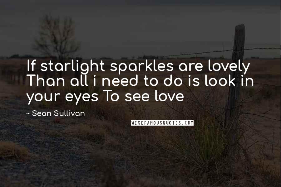 Sean Sullivan quotes: If starlight sparkles are lovely Than all i need to do is look in your eyes To see love