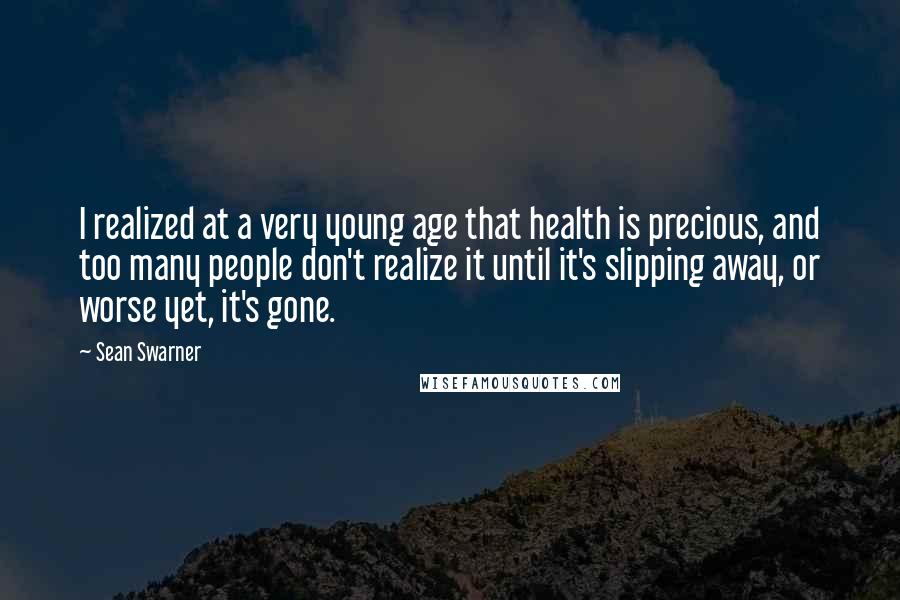 Sean Swarner quotes: I realized at a very young age that health is precious, and too many people don't realize it until it's slipping away, or worse yet, it's gone.