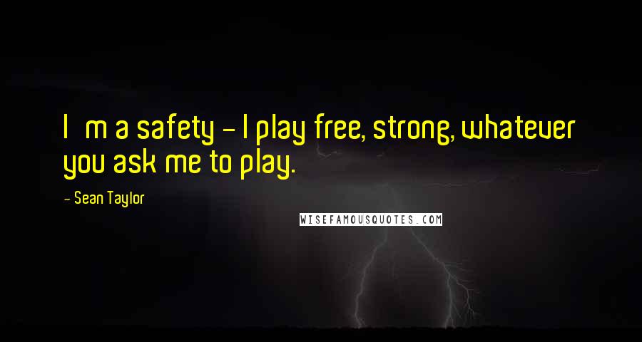 Sean Taylor quotes: I'm a safety - I play free, strong, whatever you ask me to play.