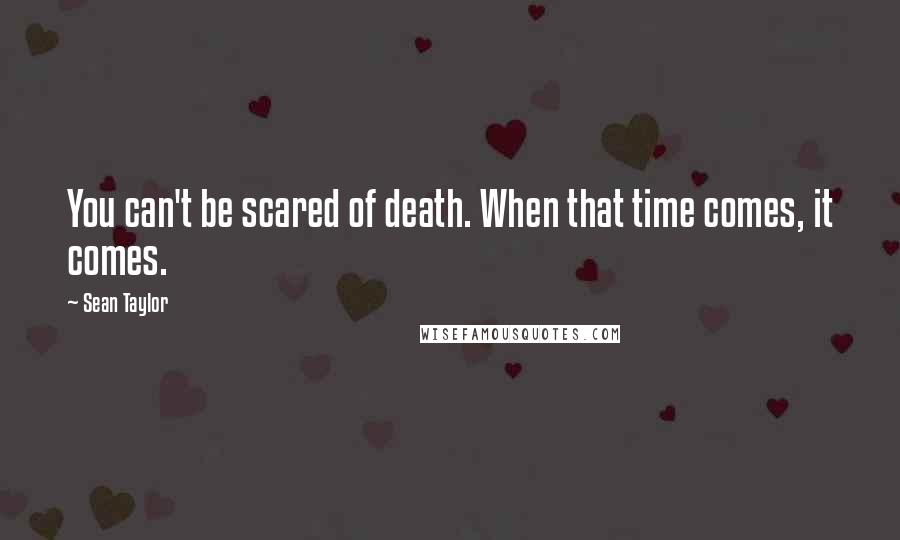 Sean Taylor quotes: You can't be scared of death. When that time comes, it comes.