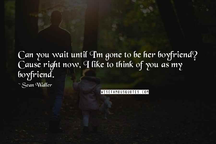 Sean Waller quotes: Can you wait until I'm gone to be her boyfriend? Cause right now, I like to think of you as my boyfriend. Sean Waller quotes: Can you wait until I'm gone to be her boyfriend? Cause right now, I like to think of you as my boyfriend.