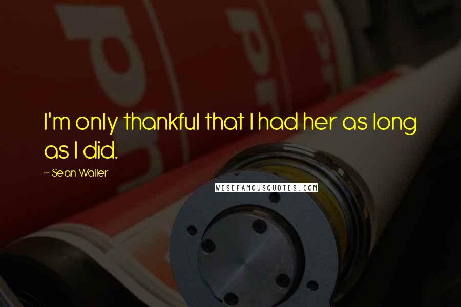 Sean Waller quotes: I'm only thankful that I had her as long as I did.