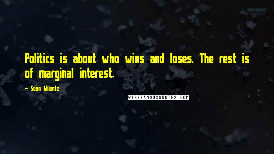 Sean Wilentz quotes: Politics is about who wins and loses. The rest is of marginal interest.