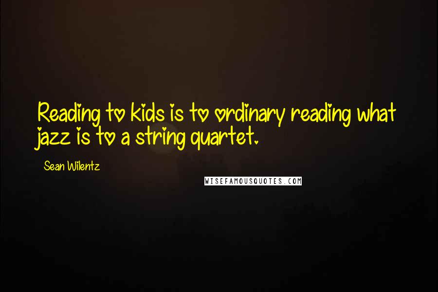 Sean Wilentz quotes: Reading to kids is to ordinary reading what jazz is to a string quartet.