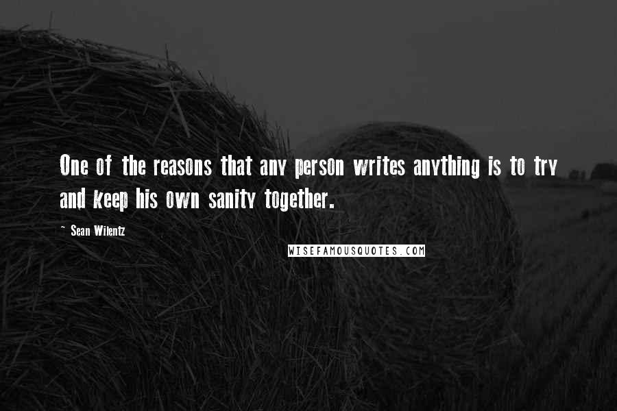 Sean Wilentz quotes: One of the reasons that any person writes anything is to try and keep his own sanity together.